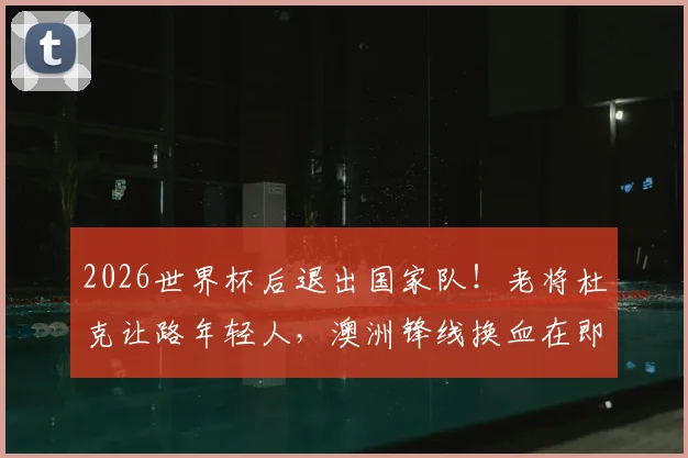 2026世界杯后退出国家队!老将杜克让路年轻人,澳洲锋线换血在即