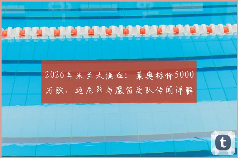 2026年米兰大换血:莱奥标价5000万欧,迈尼昂与魔笛离队传闻详解