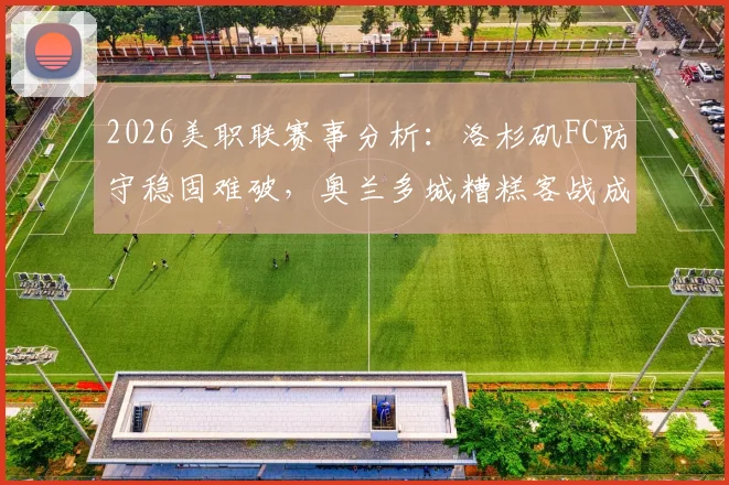 2026美职联赛事分析:洛杉矶FC防守稳固难破,奥兰多城糟糕客战成致命短板