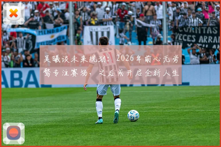 吴曦谈未来规划：2026年前心无旁骛专注赛场，之后或开启全新人生篇章