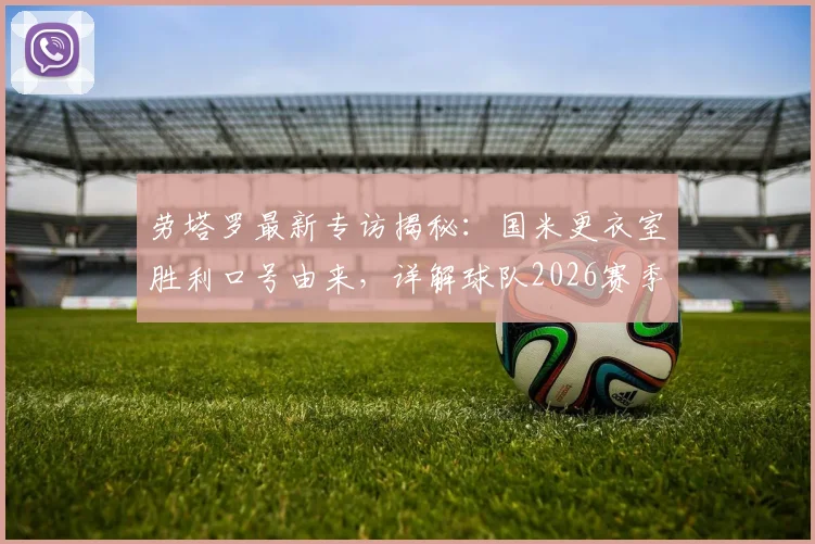 劳塔罗最新专访揭秘：国米更衣室胜利口号由来，详解球队2026赛季冠军渴望