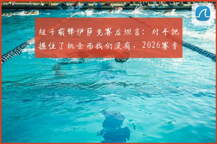 纽卡前锋伊萨克赛后坦言：对手把握住了机会而我们没有，2026赛季比赛过程远非结果能体现