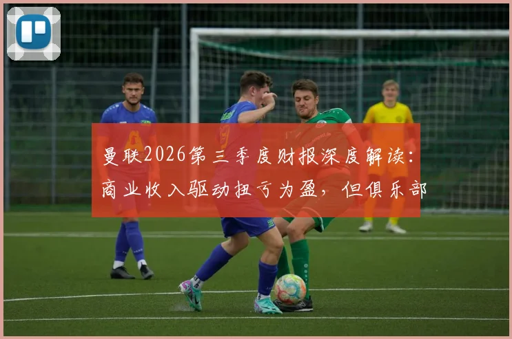 曼联2026第三季度财报深度解读：商业收入驱动扭亏为盈，但俱乐部债务为何再创新高？