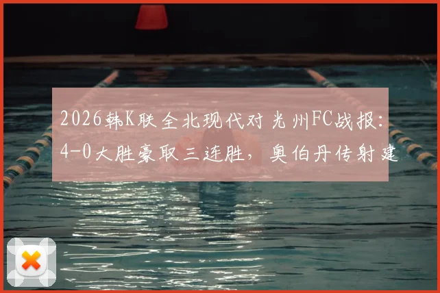 2026韩K联全北现代对光州FC战报:4-0大胜豪取三连胜,奥伯丹传射建功技惊四座