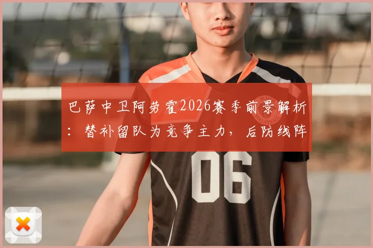 巴萨中卫阿劳霍2026赛季前景解析：替补留队为竞争主力，后防线阵容如何调整？