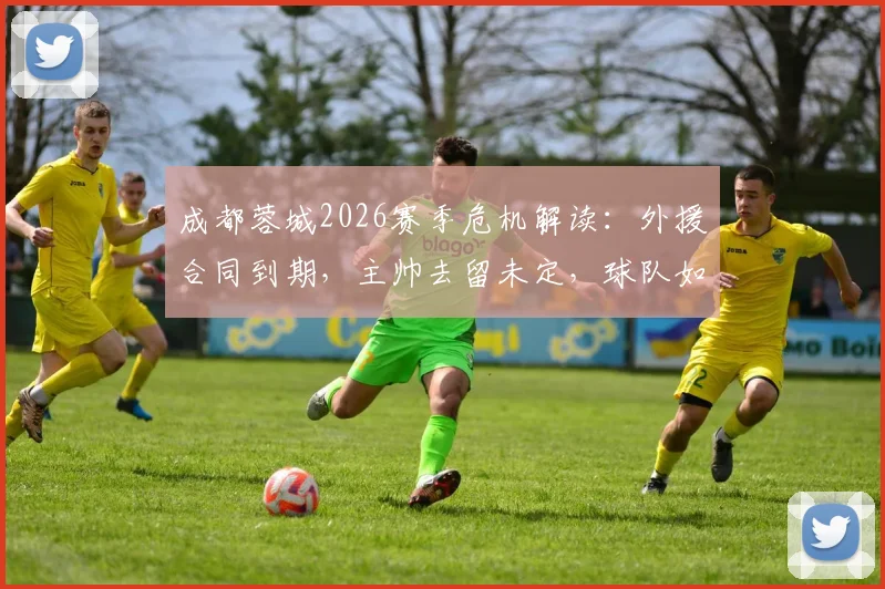 成都蓉城2026赛季危机解读:外援合同到期,主帅去留未定,球队如何扭转连败困局?