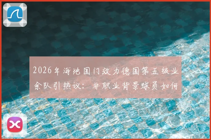 2026年海地国门效力德国第五级业余队引热议:非职业背景球员如何入选国家队?生涯轨迹深度剖析