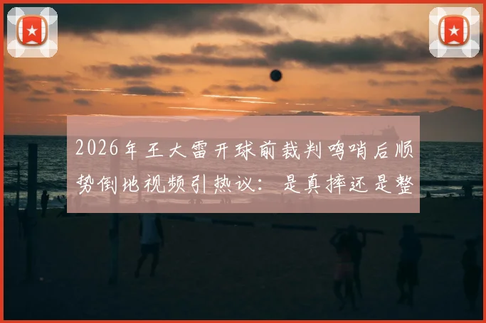 2026年王大雷开球前裁判鸣哨后顺势倒地视频引热议:是真摔还是整活?深度剖析门将争议瞬间