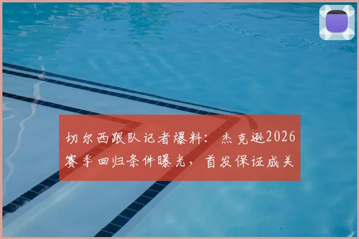 切尔西跟队记者爆料：杰克逊2026赛季回归条件曝光，首发保证成关键，附球队前锋位置竞争分析