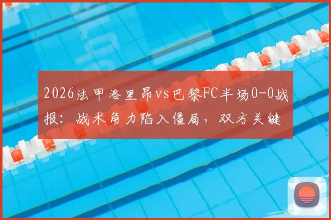 2026法甲洛里昂vs巴黎FC半场0-0战报：战术角力陷入僵局，双方关键球员表现点评与下半场走势前瞻