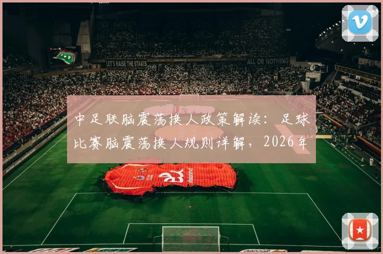 中足联脑震荡换人政策解读:足球比赛脑震荡换人规则详解,2026年中超球员保护新规