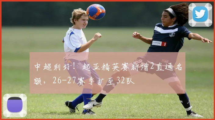 中超利好！起亚精英赛新增2直通名额，26-27赛季扩至32队