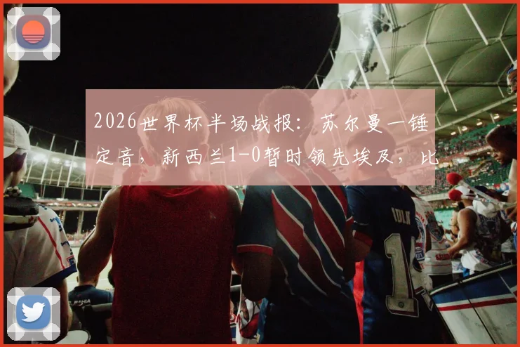 2026世界杯半场战报:苏尔曼一锤定音,新西兰1-0暂时领先埃及,比赛悬念留待下半场