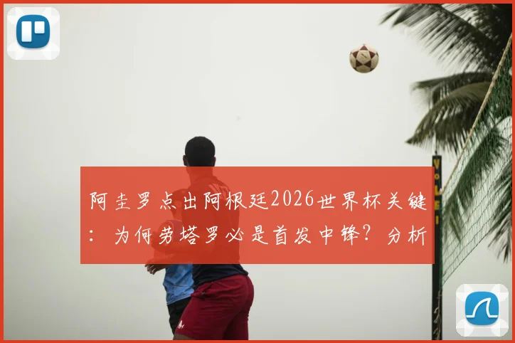 阿圭罗点出阿根廷2026世界杯关键：为何劳塔罗必是首发中锋？分析阿根廷9号位未来人选