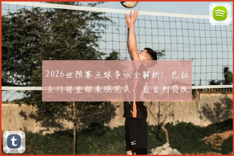 2026世预赛点球争议全解析:巴拉圭门将坚称表现完美,直言判罚改变比赛走向