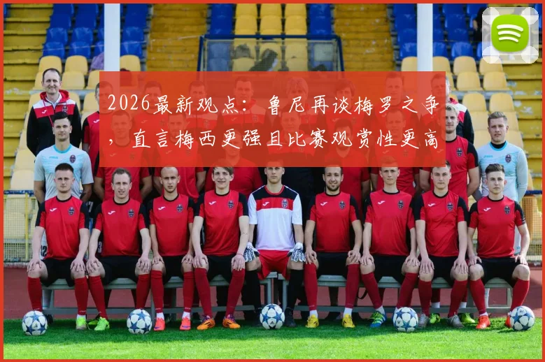 2026最新观点:鲁尼再谈梅罗之争,直言梅西更强且比赛观赏性更高,两人对比深度解析