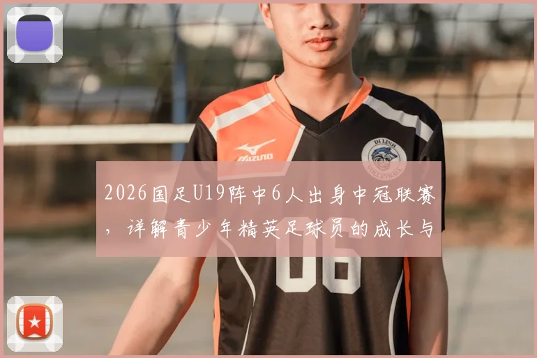 2026国足U19阵中6人出身中冠联赛,详解青少年精英足球员的成长与选拔桥梁