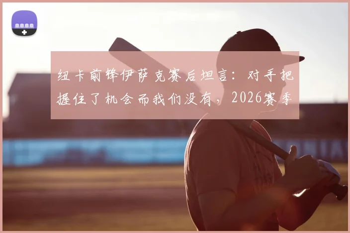 纽卡前锋伊萨克赛后坦言:对手把握住了机会而我们没有,2026赛季比赛过程远非结果能体现
