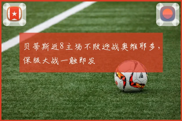 贝蒂斯近8主场不败迎战奥维耶多，保级大战一触即发