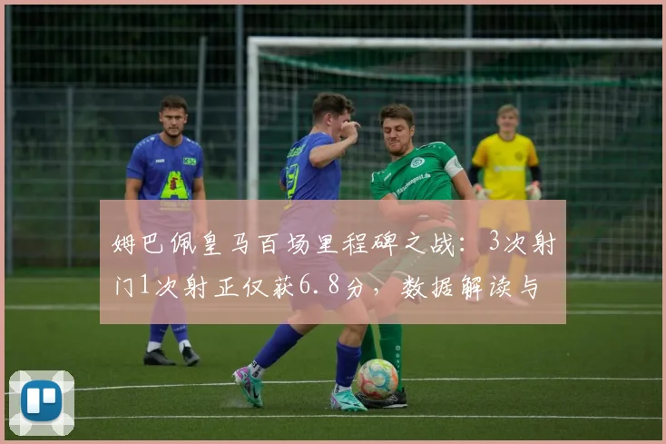 姆巴佩皇马百场里程碑之战：3次射门1次射正仅获6.8分，数据解读与表现分析