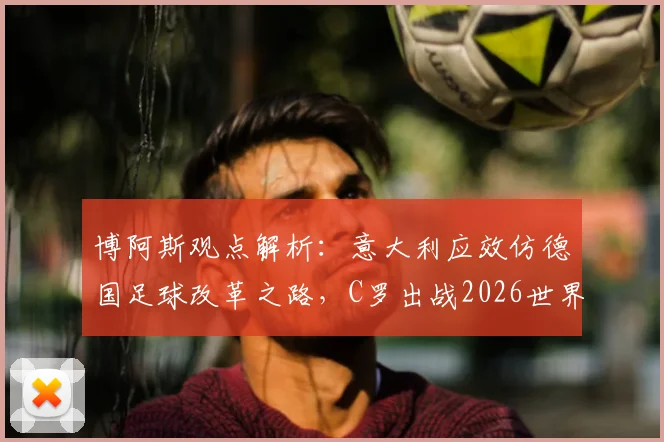 博阿斯观点解析:意大利应效仿德国足球改革之路,C罗出战2026世界杯的可能性探讨
