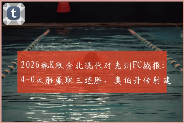 2026韩K联全北现代对光州FC战报：4-0大胜豪取三连胜，奥伯丹传射建功技惊四座