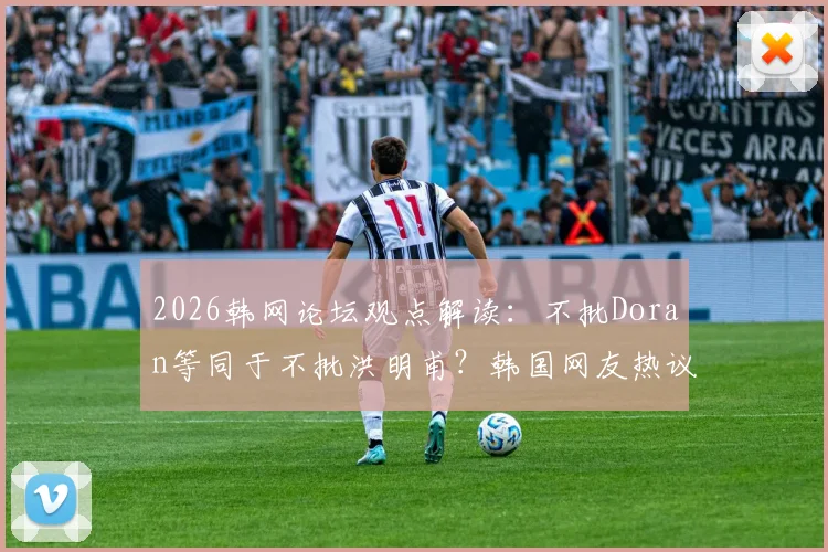 2026韩网论坛观点解读：不批Doran等同于不批洪明甫？韩国网友热议背后的深层关联与评价趋势