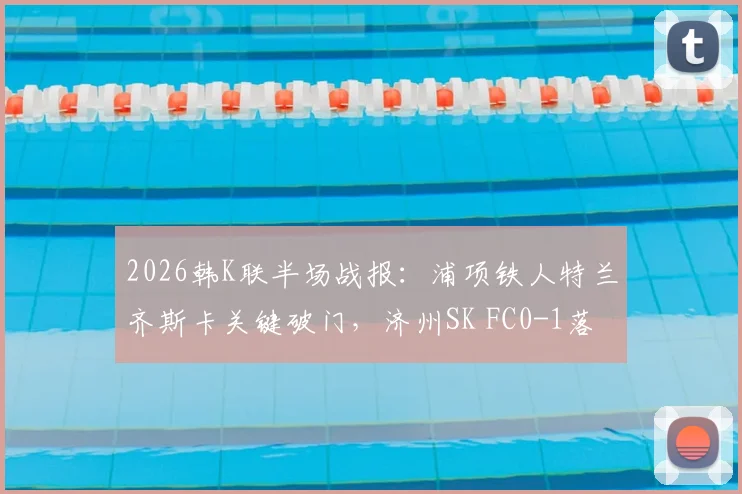 2026韩K联半场战报:浦项铁人特兰齐斯卡关键破门,济州SK FC0-1落后,附球员数据分析