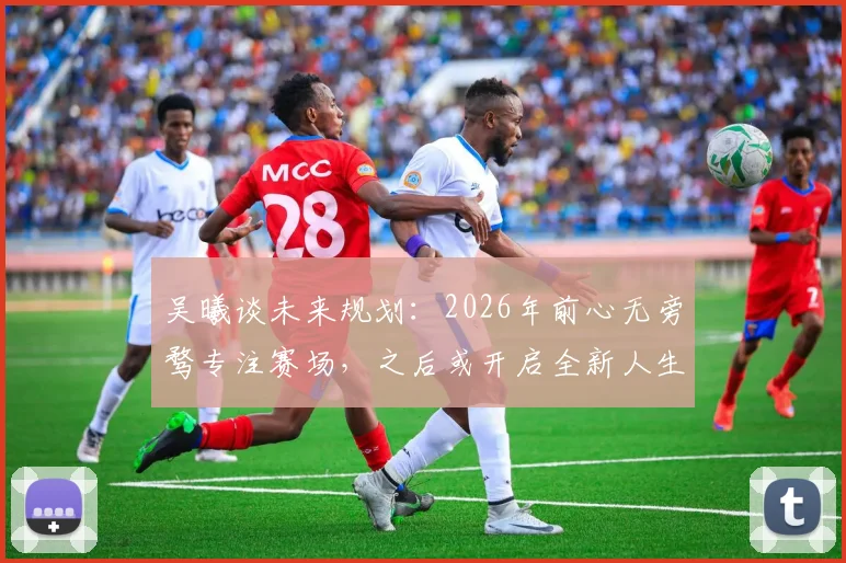 吴曦谈未来规划:2026年前心无旁骛专注赛场,之后或开启全新人生篇章