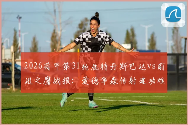 2026荷甲第31轮鹿特丹斯巴达vs前进之鹰战报:爱德华森传射建功难救主,2-2平局详解
