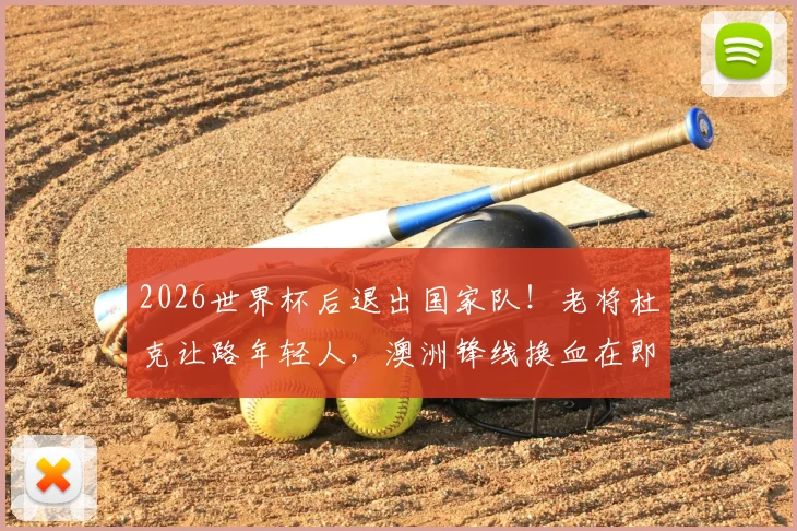 2026世界杯后退出国家队！老将杜克让路年轻人，澳洲锋线换血在即