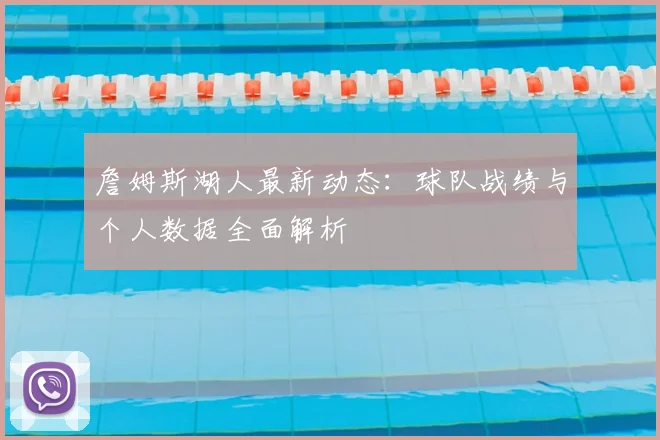 詹姆斯湖人最新动态：球队战绩与个人数据全面解析