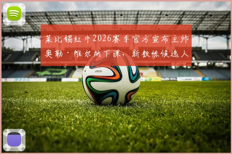 莱比锡红牛2026赛季官方宣布主帅奥勒·维尔纳下课，新教练候选人名单与接任者最新消息解析