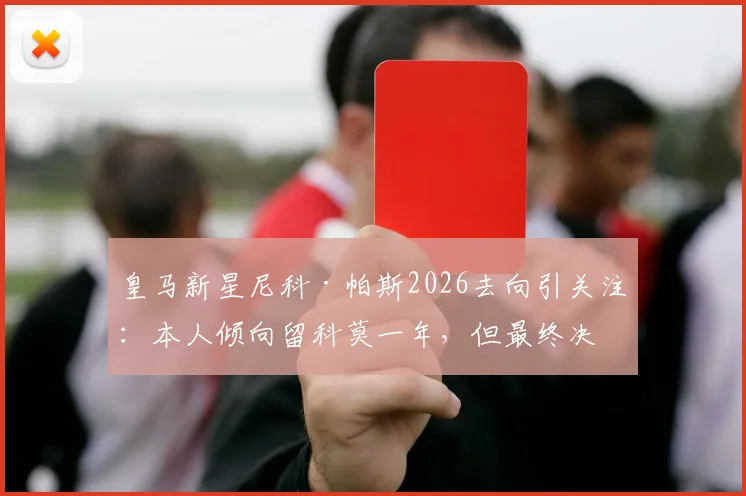 皇马新星尼科·帕斯2026去向引关注：本人倾向留科莫一年，但最终决定权仍在伯纳乌