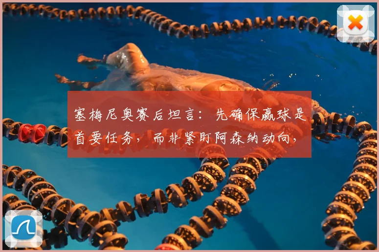 塞梅尼奥赛后坦言：先确保赢球是首要任务，而非紧盯阿森纳动向，2026赛季争冠心态与战术思路剖析