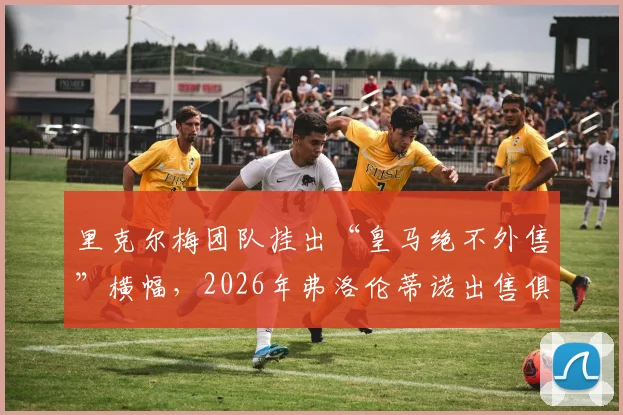 里克尔梅团队挂出“皇马绝不外售”横幅，2026年弗洛伦蒂诺出售俱乐部传闻遭猛烈抨击