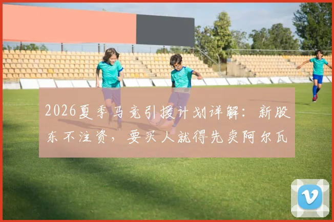 2026夏季马竞引援计划详解:新股东不注资,要买人就得先卖阿尔瓦雷斯?塞尔电台最新消息分析