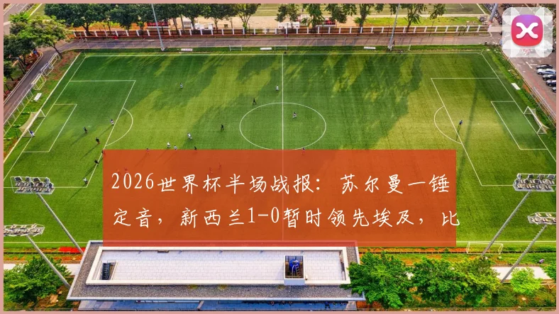 2026世界杯半场战报：苏尔曼一锤定音，新西兰1-0暂时领先埃及，比赛悬念留待下半场