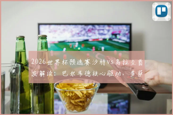 2026世界杯预选赛沙特vs乌拉圭首发解读：巴尔韦德核心驱动，多萨里关键角色，阿劳霍伤缺影响几何