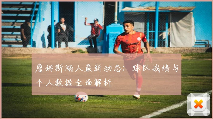 詹姆斯湖人最新动态:球队战绩与个人数据全面解析