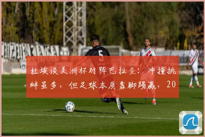 杜埃谈美洲杯对阵巴拉圭：冲撞挑衅虽多，但足球本质靠脚踢赢，2026世界杯启示