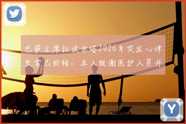 巴萨主席拉波尔塔2026年突发心律失常已好转,本人致谢医护人员并透露现状,事件深度梳理