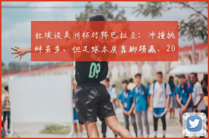 杜埃谈美洲杯对阵巴拉圭:冲撞挑衅虽多,但足球本质靠脚踢赢,2026世界杯启示