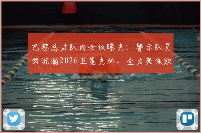 巴黎总监队内会议曝光:警示队员勿沉溺2026卫冕光环,全力聚焦欧冠“再次夺冠”新目标