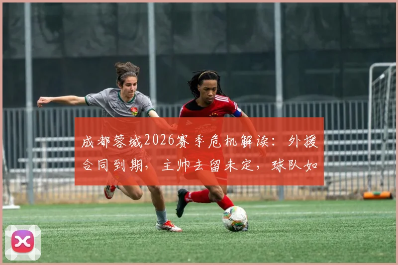 成都蓉城2026赛季危机解读：外援合同到期，主帅去留未定，球队如何扭转连败困局？