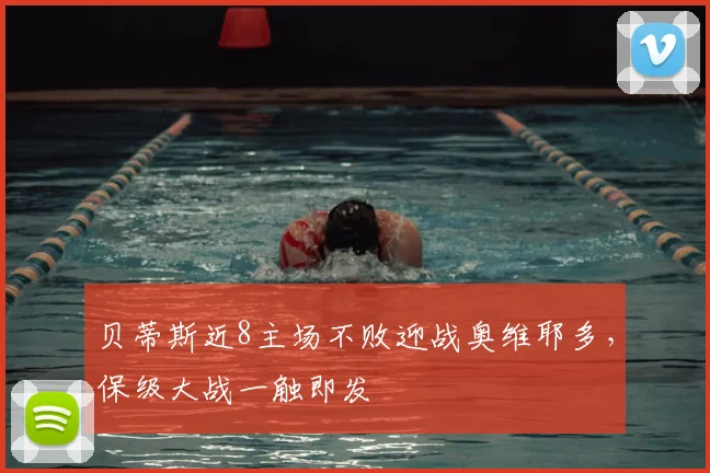 贝蒂斯近8主场不败迎战奥维耶多,保级大战一触即发