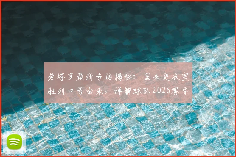劳塔罗最新专访揭秘:国米更衣室胜利口号由来,详解球队2026赛季冠军渴望