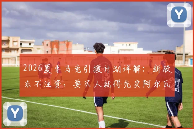 2026夏季马竞引援计划详解：新股东不注资，要买人就得先卖阿尔瓦雷斯？塞尔电台最新消息分析