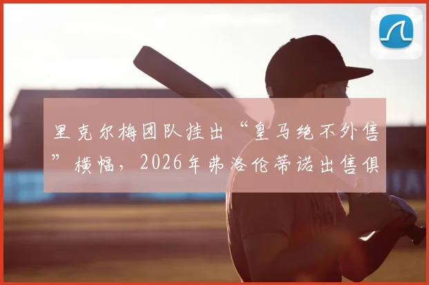里克尔梅团队挂出“皇马绝不外售”横幅,2026年弗洛伦蒂诺出售俱乐部传闻遭猛烈抨击