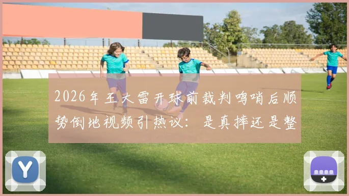 2026年王大雷开球前裁判鸣哨后顺势倒地视频引热议：是真摔还是整活？深度剖析门将争议瞬间